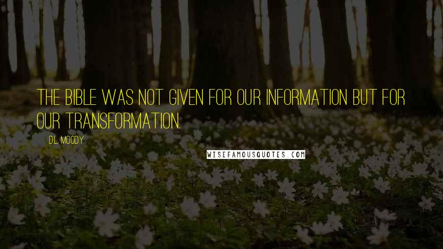 D.L. Moody Quotes: The Bible was not given for our information but for our transformation.