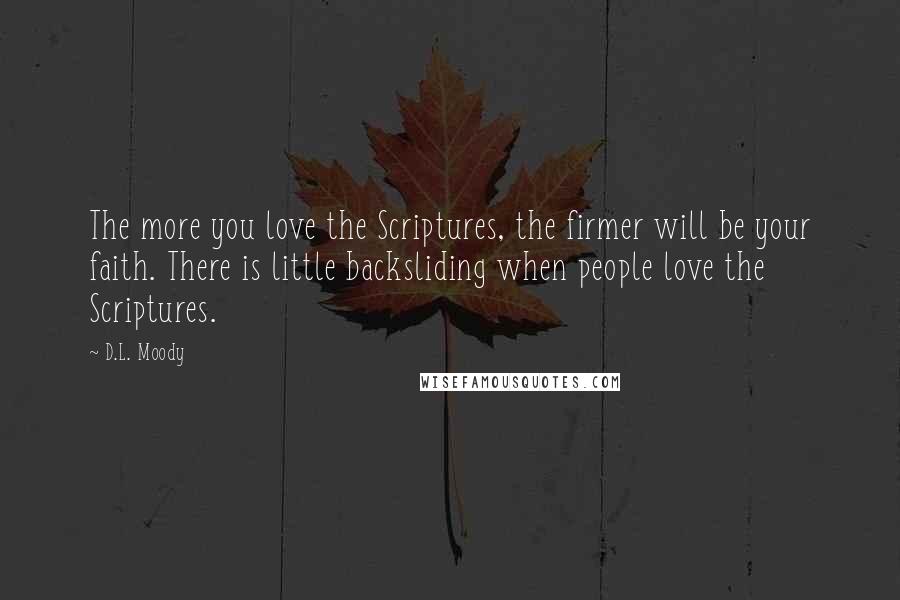 D.L. Moody Quotes: The more you love the Scriptures, the firmer will be your faith. There is little backsliding when people love the Scriptures.