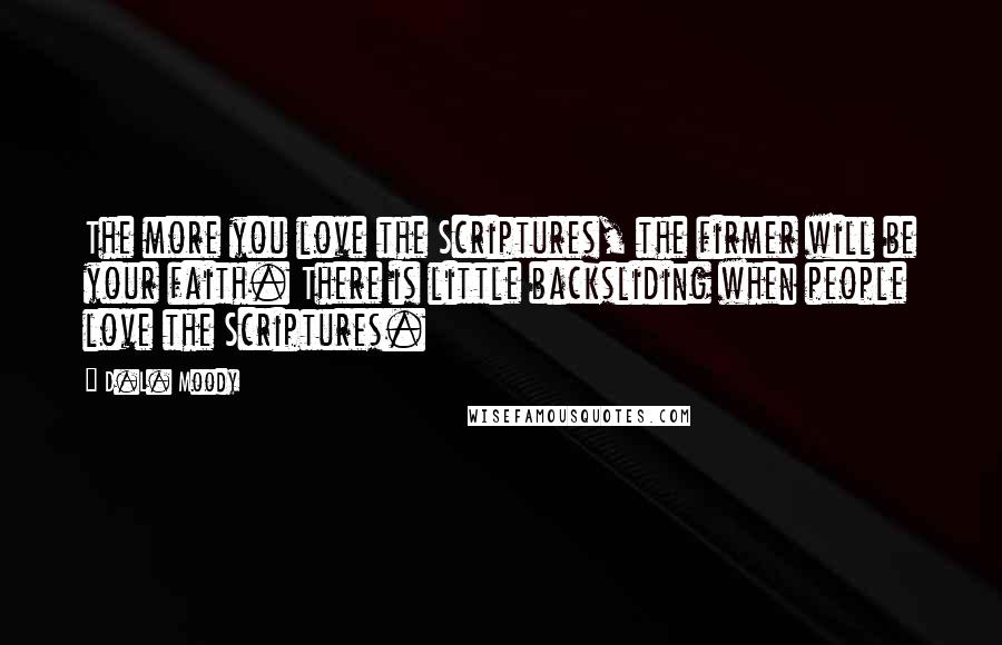 D.L. Moody Quotes: The more you love the Scriptures, the firmer will be your faith. There is little backsliding when people love the Scriptures.