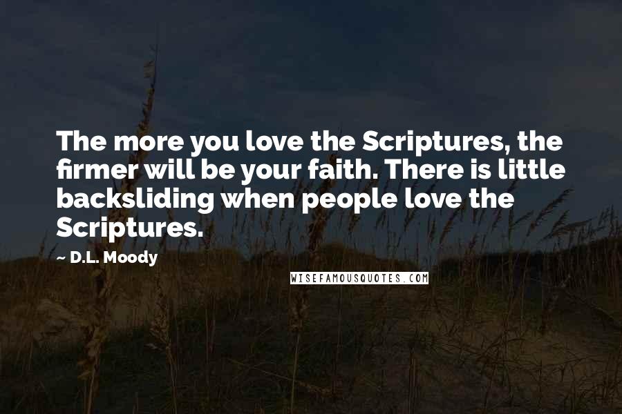D.L. Moody Quotes: The more you love the Scriptures, the firmer will be your faith. There is little backsliding when people love the Scriptures.