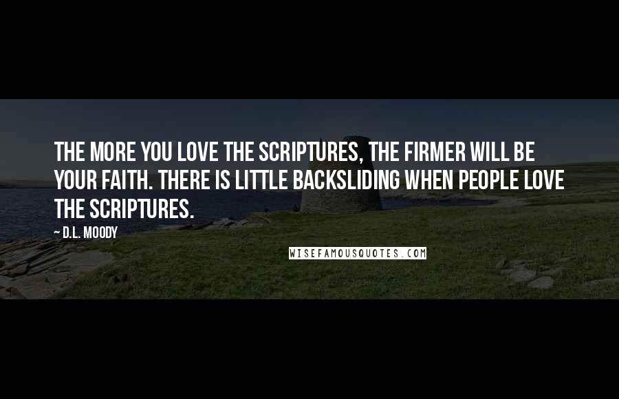 D.L. Moody Quotes: The more you love the Scriptures, the firmer will be your faith. There is little backsliding when people love the Scriptures.