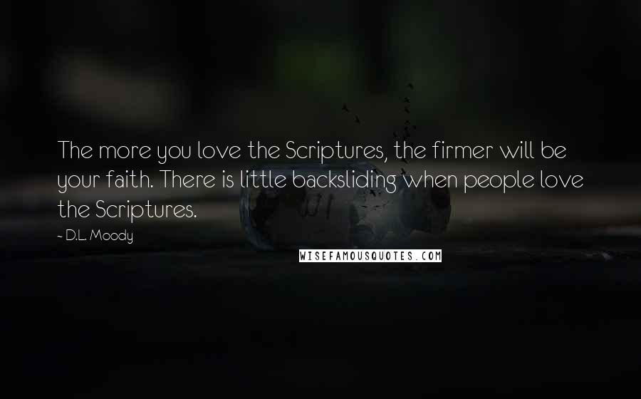 D.L. Moody Quotes: The more you love the Scriptures, the firmer will be your faith. There is little backsliding when people love the Scriptures.