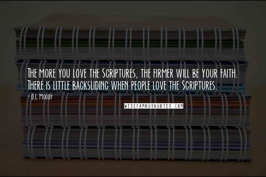 D.L. Moody Quotes: The more you love the Scriptures, the firmer will be your faith. There is little backsliding when people love the Scriptures.