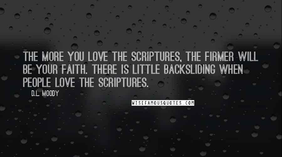 D.L. Moody Quotes: The more you love the Scriptures, the firmer will be your faith. There is little backsliding when people love the Scriptures.