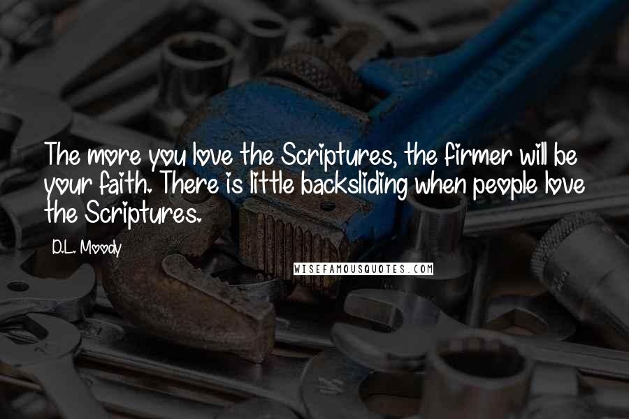 D.L. Moody Quotes: The more you love the Scriptures, the firmer will be your faith. There is little backsliding when people love the Scriptures.