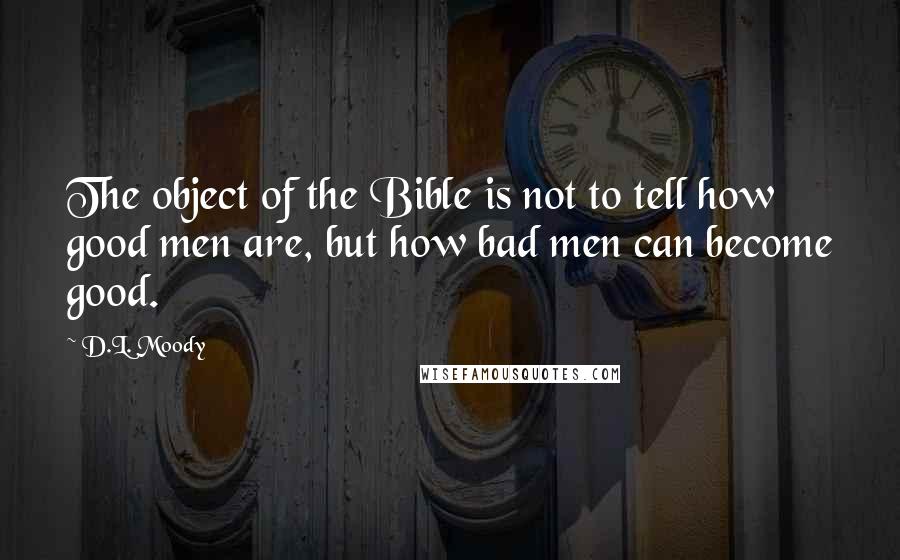D.L. Moody Quotes: The object of the Bible is not to tell how good men are, but how bad men can become good.