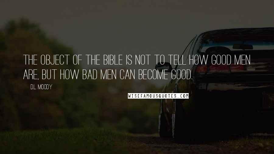 D.L. Moody Quotes: The object of the Bible is not to tell how good men are, but how bad men can become good.