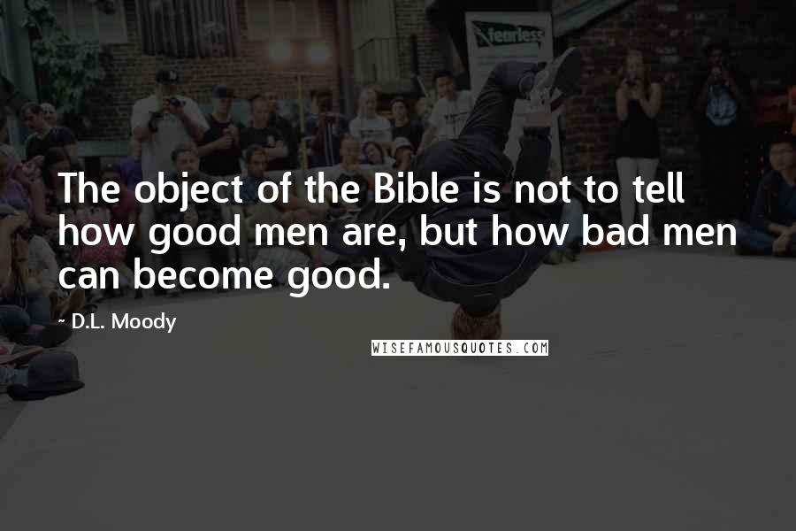 D.L. Moody Quotes: The object of the Bible is not to tell how good men are, but how bad men can become good.