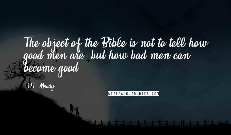 D.L. Moody Quotes: The object of the Bible is not to tell how good men are, but how bad men can become good.