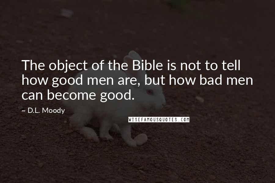 D.L. Moody Quotes: The object of the Bible is not to tell how good men are, but how bad men can become good.