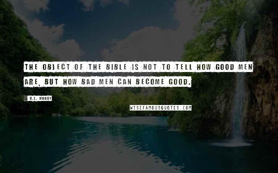 D.L. Moody Quotes: The object of the Bible is not to tell how good men are, but how bad men can become good.