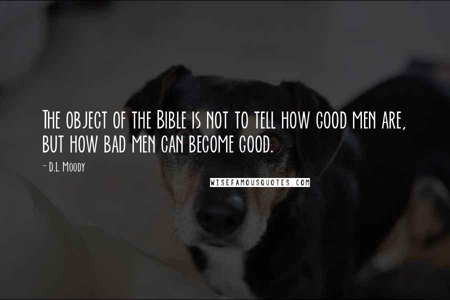 D.L. Moody Quotes: The object of the Bible is not to tell how good men are, but how bad men can become good.