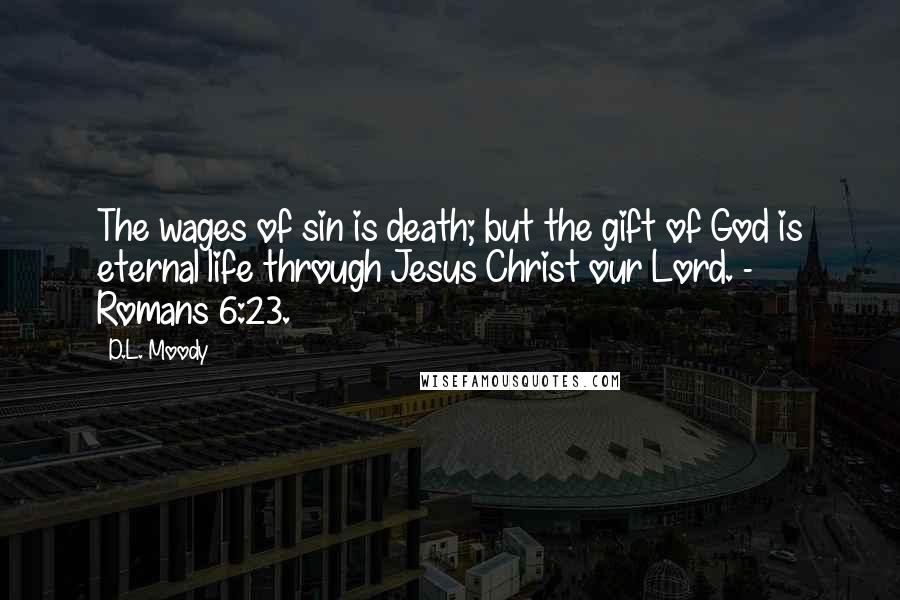 D.L. Moody Quotes: The wages of sin is death; but the gift of God is eternal life through Jesus Christ our Lord. - Romans 6:23.