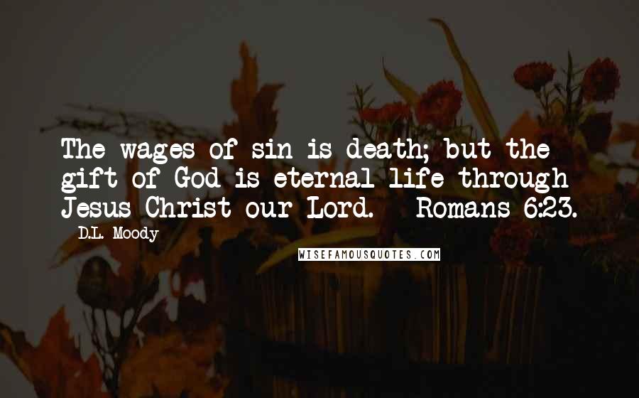 D.L. Moody Quotes: The wages of sin is death; but the gift of God is eternal life through Jesus Christ our Lord. - Romans 6:23.