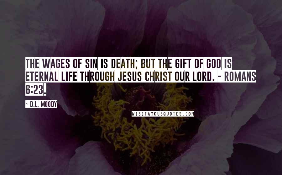 D.L. Moody Quotes: The wages of sin is death; but the gift of God is eternal life through Jesus Christ our Lord. - Romans 6:23.