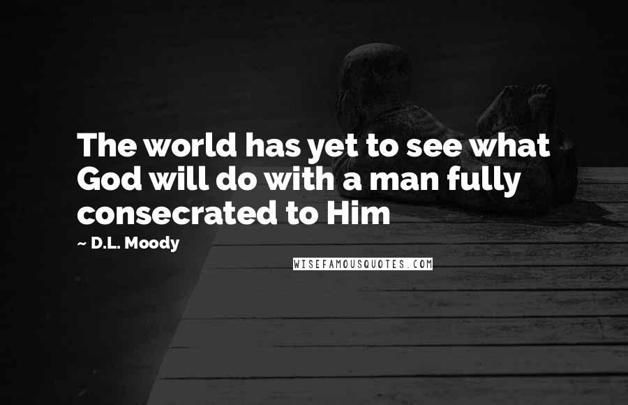 D.L. Moody Quotes: The world has yet to see what God will do with a man fully consecrated to Him