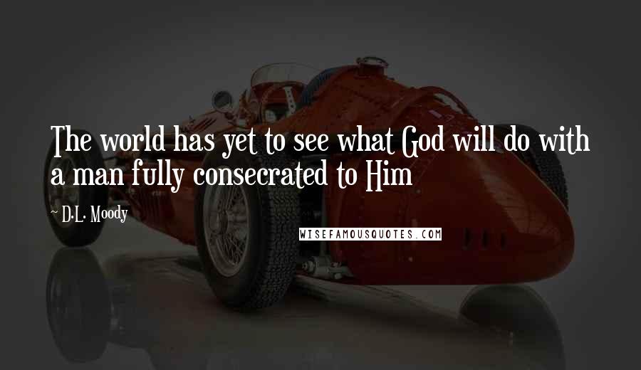 D.L. Moody Quotes: The world has yet to see what God will do with a man fully consecrated to Him