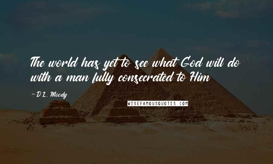 D.L. Moody Quotes: The world has yet to see what God will do with a man fully consecrated to Him