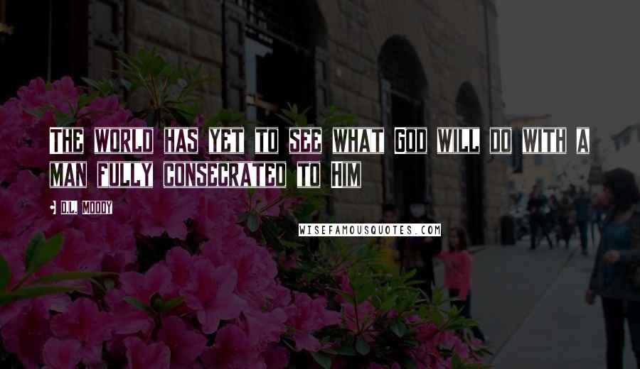 D.L. Moody Quotes: The world has yet to see what God will do with a man fully consecrated to Him