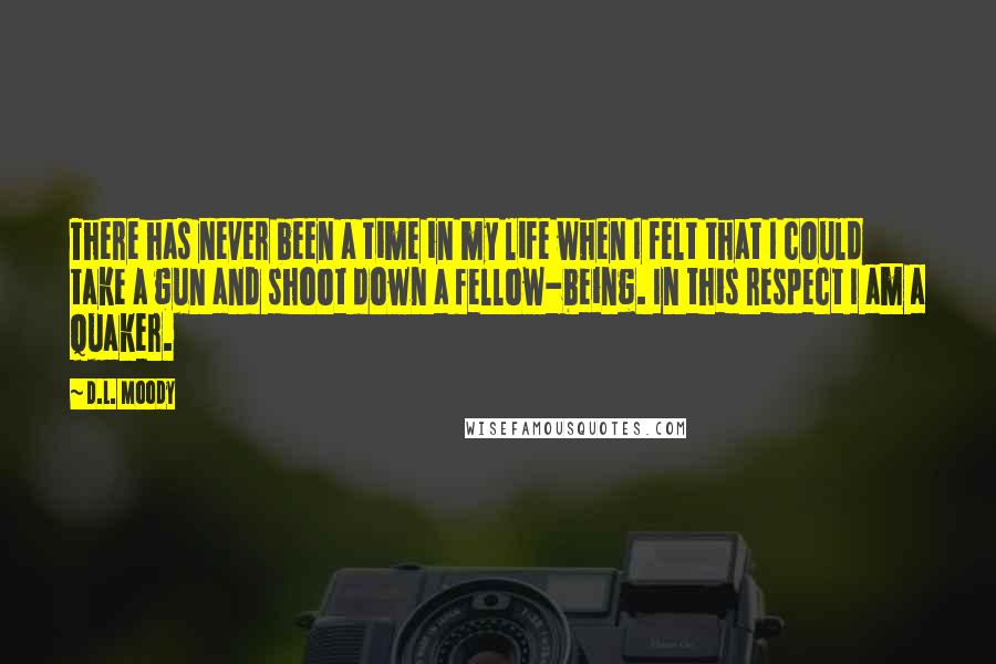 D.L. Moody Quotes: There has never been a time in my life when I felt that I could take a gun and shoot down a fellow-being. In this respect I am a Quaker.