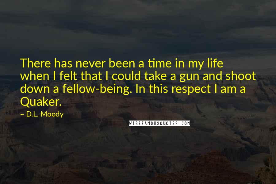 D.L. Moody Quotes: There has never been a time in my life when I felt that I could take a gun and shoot down a fellow-being. In this respect I am a Quaker.