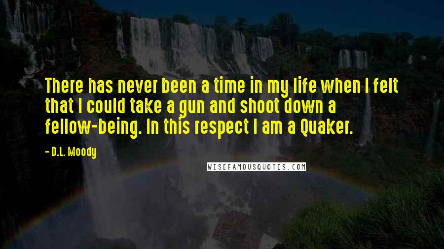 D.L. Moody Quotes: There has never been a time in my life when I felt that I could take a gun and shoot down a fellow-being. In this respect I am a Quaker.