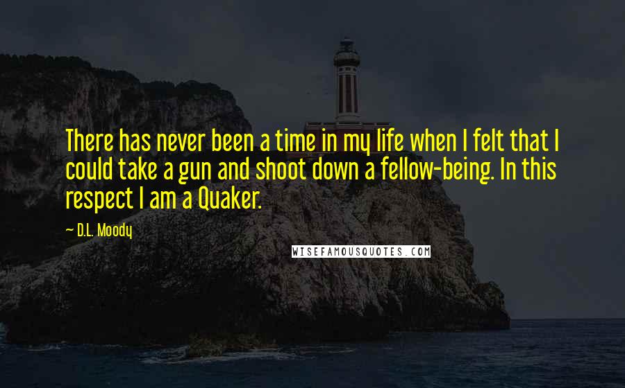 D.L. Moody Quotes: There has never been a time in my life when I felt that I could take a gun and shoot down a fellow-being. In this respect I am a Quaker.