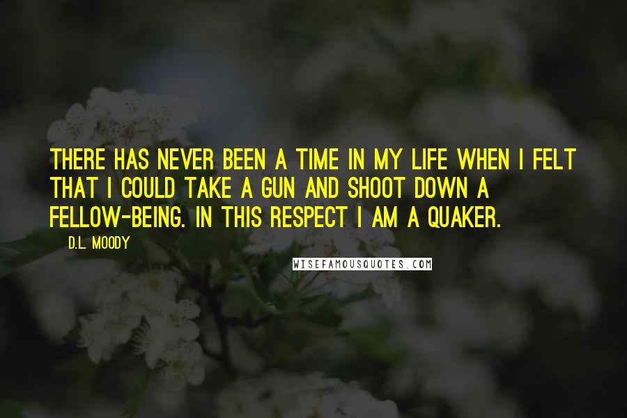 D.L. Moody Quotes: There has never been a time in my life when I felt that I could take a gun and shoot down a fellow-being. In this respect I am a Quaker.