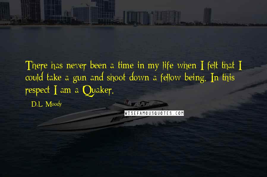 D.L. Moody Quotes: There has never been a time in my life when I felt that I could take a gun and shoot down a fellow-being. In this respect I am a Quaker.