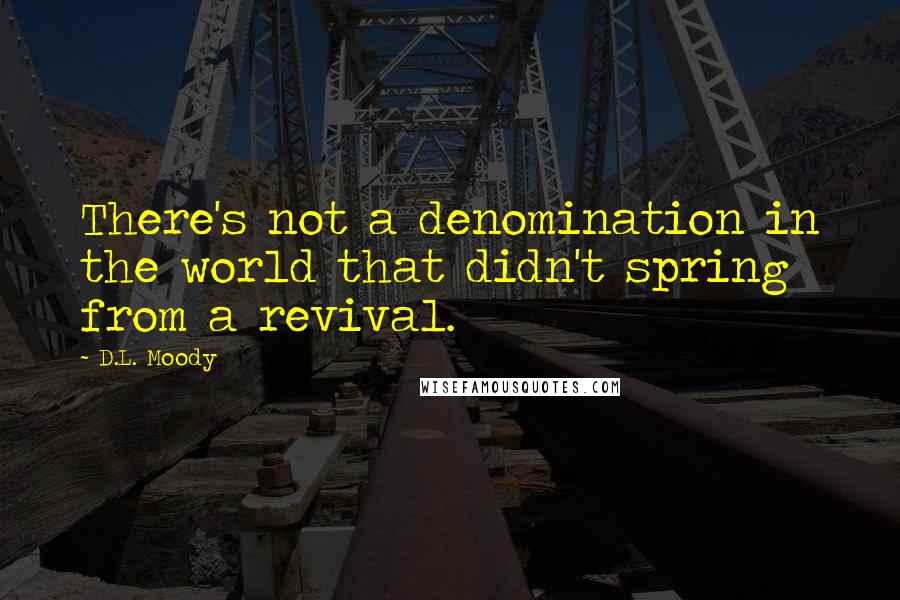 D.L. Moody Quotes: There's not a denomination in the world that didn't spring from a revival.