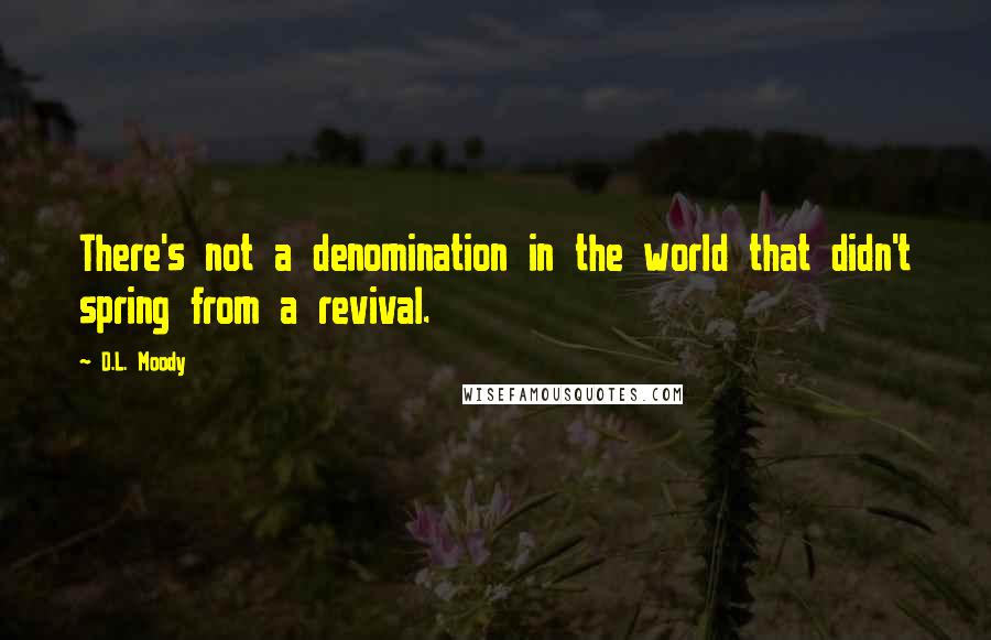 D.L. Moody Quotes: There's not a denomination in the world that didn't spring from a revival.