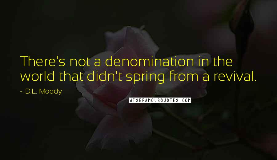 D.L. Moody Quotes: There's not a denomination in the world that didn't spring from a revival.