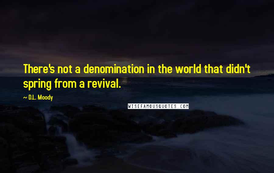 D.L. Moody Quotes: There's not a denomination in the world that didn't spring from a revival.