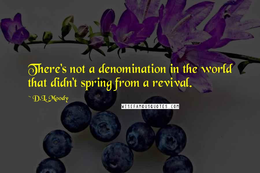 D.L. Moody Quotes: There's not a denomination in the world that didn't spring from a revival.