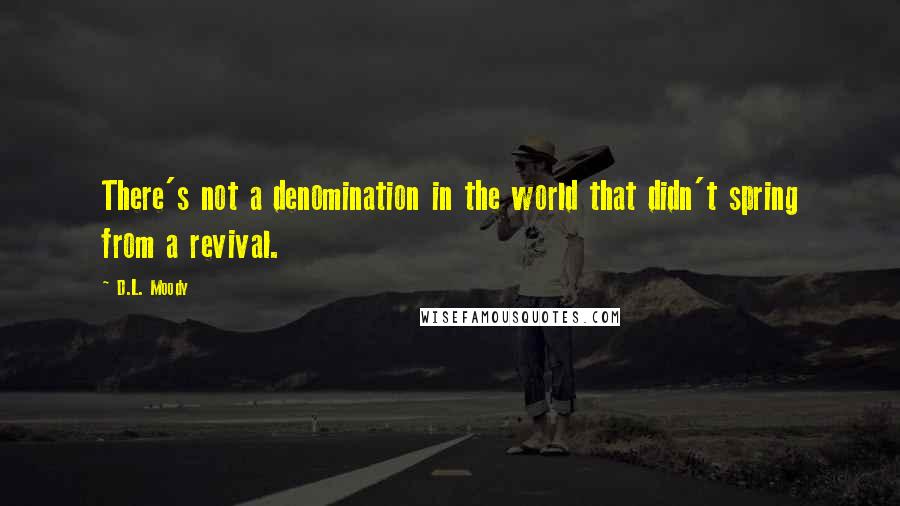 D.L. Moody Quotes: There's not a denomination in the world that didn't spring from a revival.