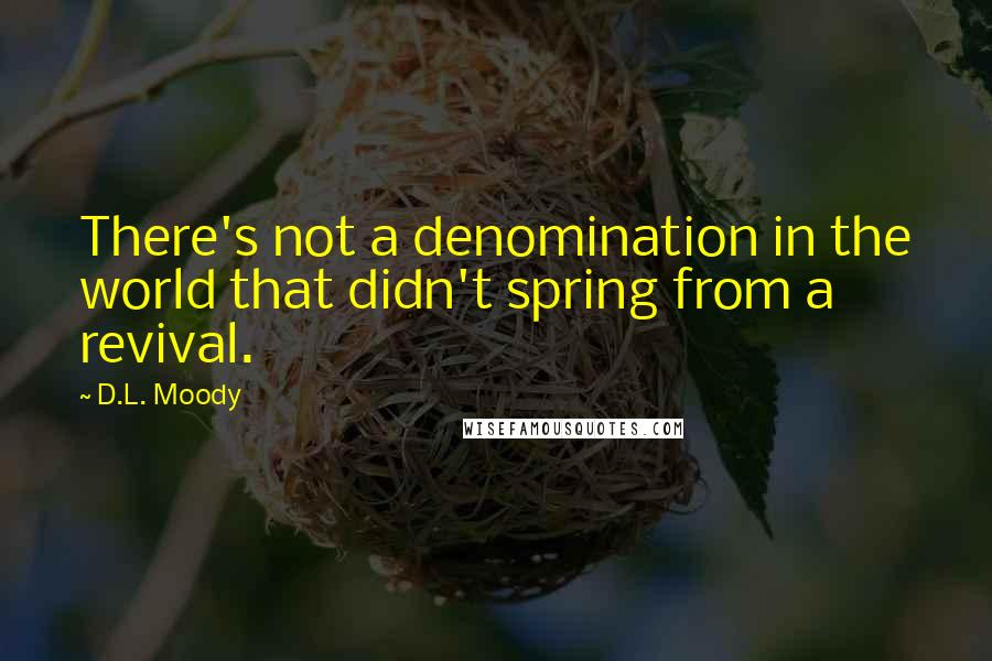 D.L. Moody Quotes: There's not a denomination in the world that didn't spring from a revival.