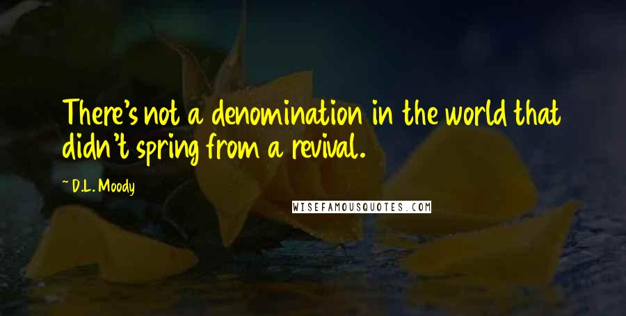 D.L. Moody Quotes: There's not a denomination in the world that didn't spring from a revival.