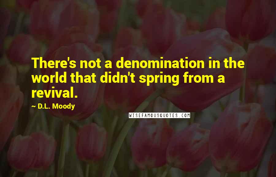 D.L. Moody Quotes: There's not a denomination in the world that didn't spring from a revival.