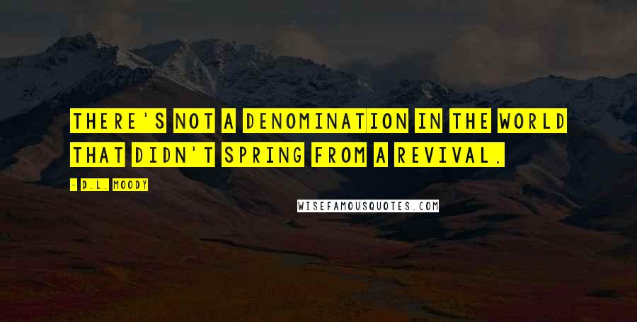 D.L. Moody Quotes: There's not a denomination in the world that didn't spring from a revival.