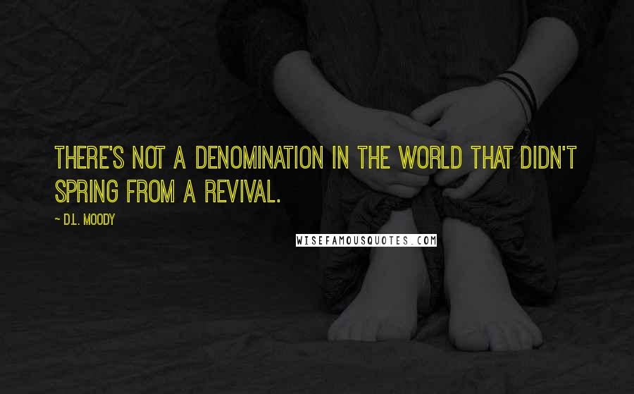 D.L. Moody Quotes: There's not a denomination in the world that didn't spring from a revival.