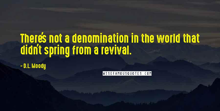 D.L. Moody Quotes: There's not a denomination in the world that didn't spring from a revival.