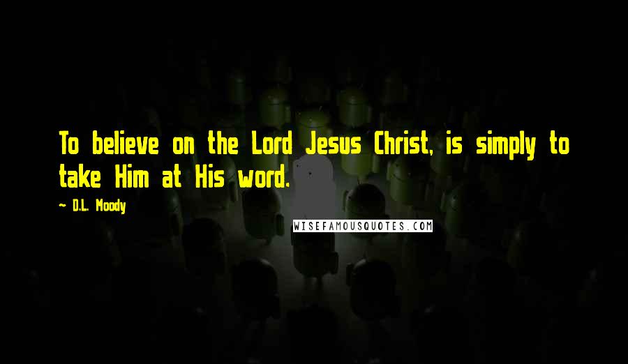 D.L. Moody Quotes: To believe on the Lord Jesus Christ, is simply to take Him at His word.