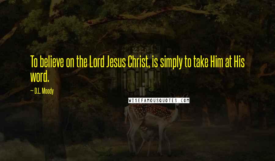 D.L. Moody Quotes: To believe on the Lord Jesus Christ, is simply to take Him at His word.