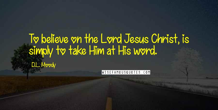 D.L. Moody Quotes: To believe on the Lord Jesus Christ, is simply to take Him at His word.