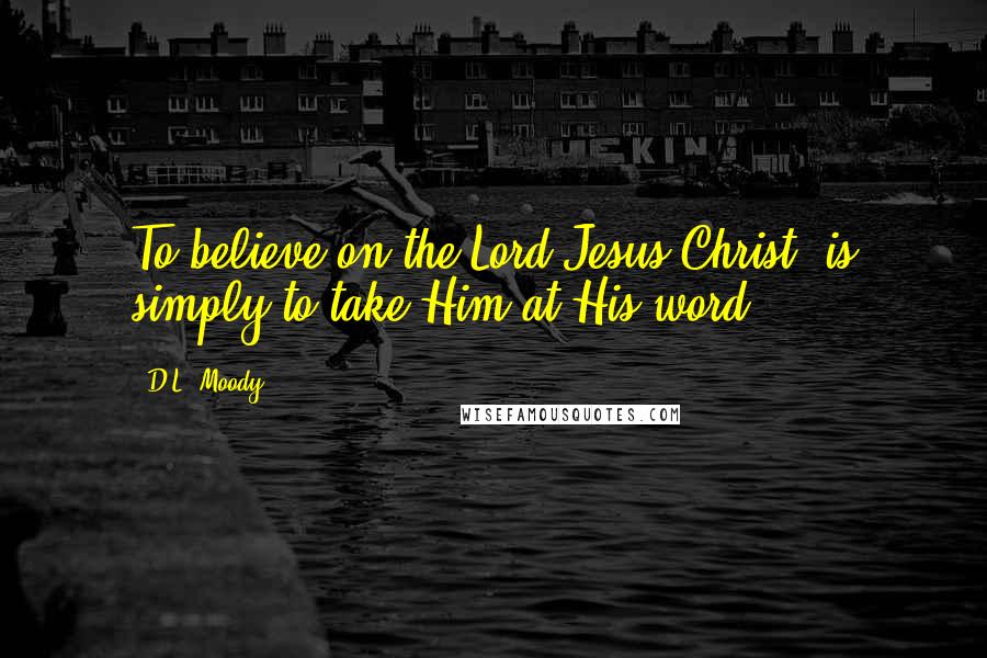 D.L. Moody Quotes: To believe on the Lord Jesus Christ, is simply to take Him at His word.
