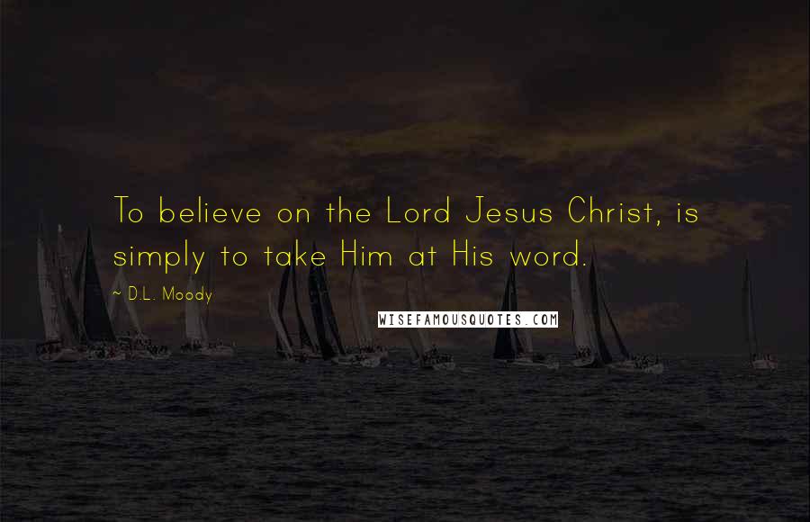 D.L. Moody Quotes: To believe on the Lord Jesus Christ, is simply to take Him at His word.