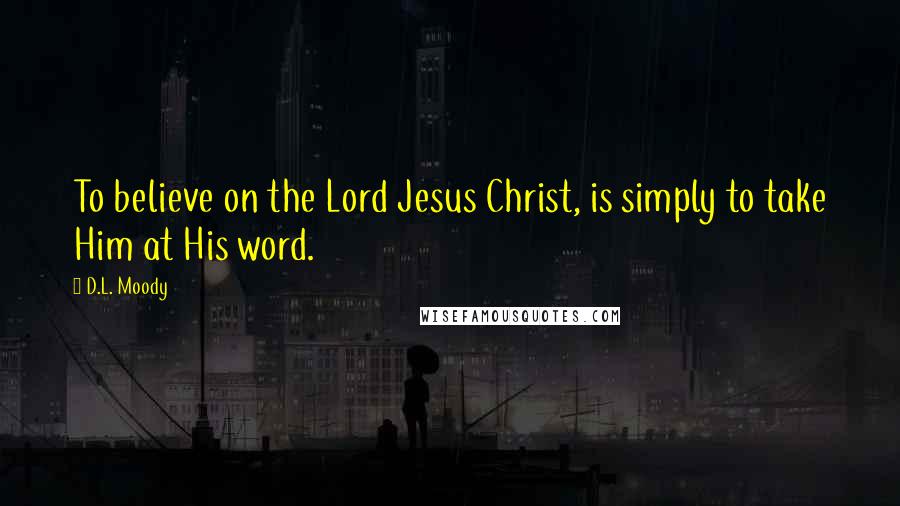 D.L. Moody Quotes: To believe on the Lord Jesus Christ, is simply to take Him at His word.
