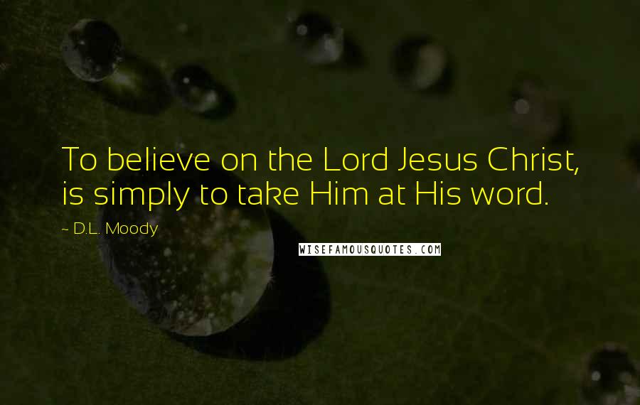 D.L. Moody Quotes: To believe on the Lord Jesus Christ, is simply to take Him at His word.