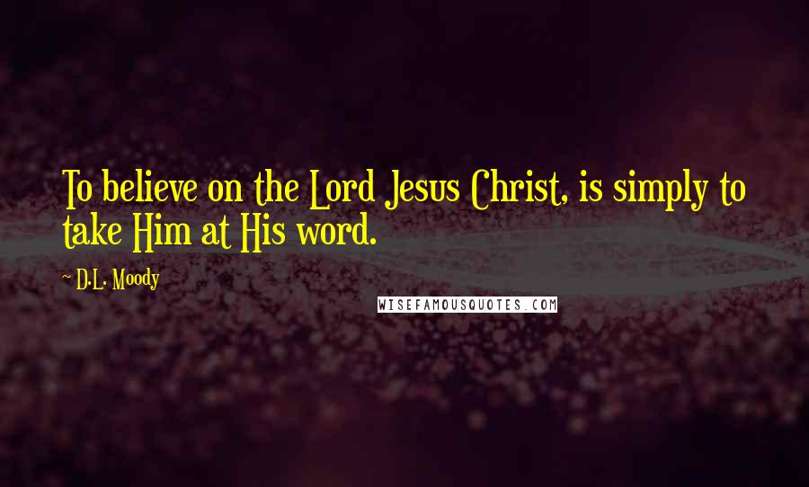 D.L. Moody Quotes: To believe on the Lord Jesus Christ, is simply to take Him at His word.