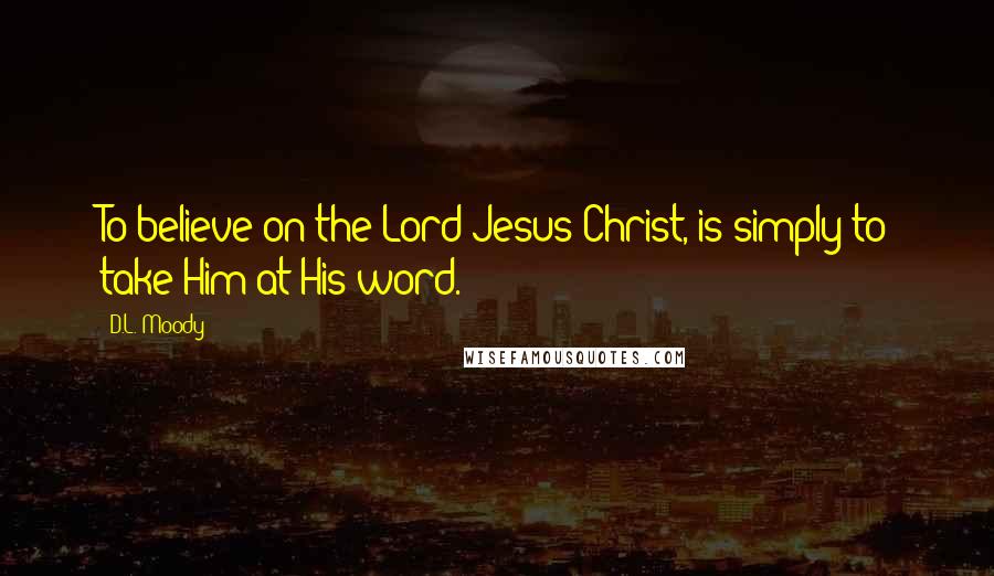 D.L. Moody Quotes: To believe on the Lord Jesus Christ, is simply to take Him at His word.